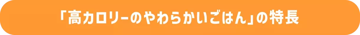 「高カロリーのやわらかいごはん」の特長