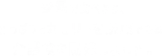 少量で食べきり、たっぷりとカロリーを摂取できる介護食を開発しました。