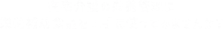 在宅介護の栄養管理に栄養補助食品を上手に使ってみませんか？