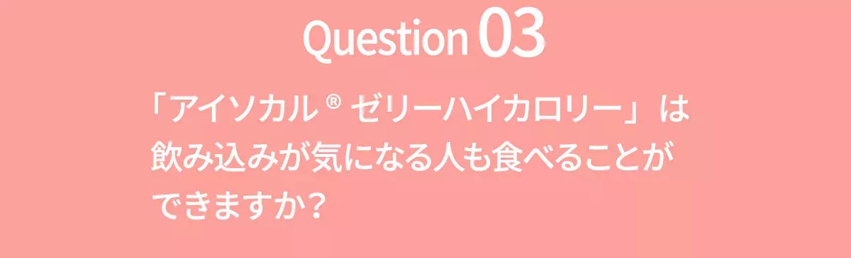 Q3 アイソカルゼリーハイカロリーは飲み込みが気になる人も食べることができますか？