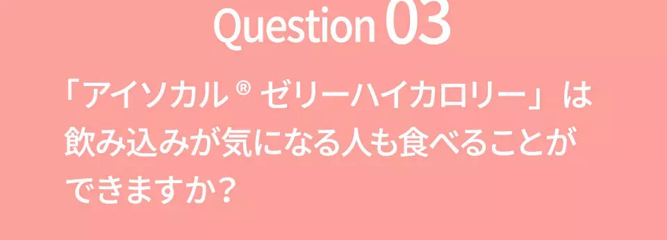 Q3 アイソカルゼリーハイカロリーは飲み込みが気になる人も食べることができますか？