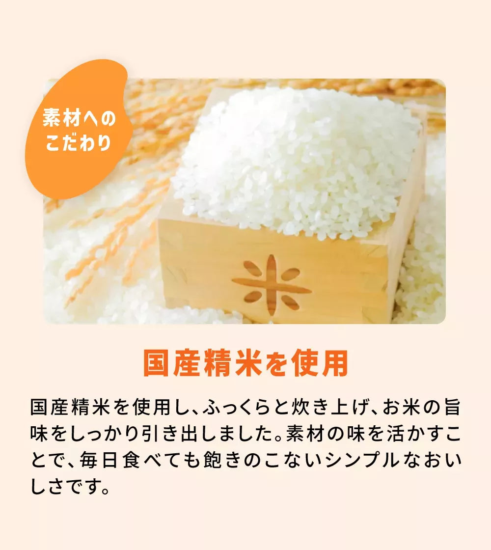 素材へのこだわり国産精米を使用国産精米を使用し、ふっくらと炊き上げ、お米の旨味をしっかり引き出しました。素材の味を活かすことで、毎日食べても飽きのこないシンプルなおいしさです。