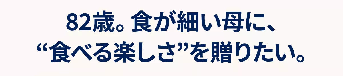 ８２歳。食が細い母に、“食べる楽しさ”を贈りたい。