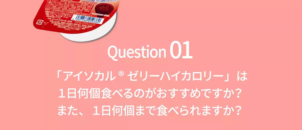 Q1 アイソカルゼリーハイカロリーは１日何個食べるのがおすすめですか？また、１日何個まで食べられますか？