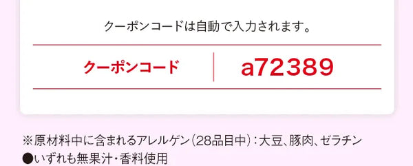 クーポンコードは自動で入力されます。クーポンコード　a72389　※原材料中に含まれるアレルゲン (28品目中): 大豆、豚肉、ゼラチン　●いずれも無果汁・香料使用