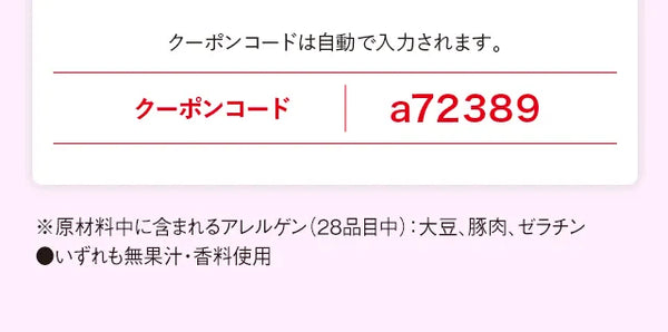 クーポンコードは自動で入力されます。クーポンコード　a72389　※原材料中に含まれるアレルゲン (28品目中): 大豆、豚肉、ゼラチン　●いずれも無果汁・香料使用