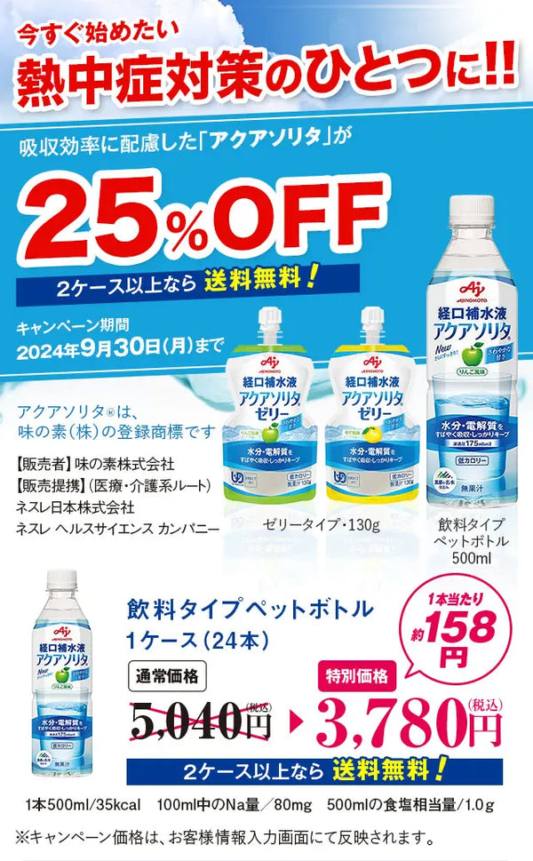 今すぐ始めたい熱中症対策！！吸収効率に配慮した経口補水液「アクアソリタ」が25%OFF2ケース以上なら送料無料！キャンペーン期間2024年9月30日（月）までアクアソリタ(R)は、味の素（株）の登録商標です【販売者】味の素株式会社【販売提携】（医療・介護系ルート）ネスレ日本株式会社ネスレヘルスサイエンスカンパニーゼリータイプ・130g飲料タイプペットボトル500ml/飲料タイプペットボトル1ケース（24本）2ケース以上なら送料無料1本500ml/35kcal100ml中のNa量／80mg500mlの食塩相当量/1.0ｇ※キャンペーン価格は、お客様情報入力画面にて反映されます。
