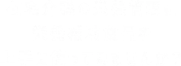 在宅介護の栄養管理に栄養補助食品を上手に使ってみませんか？