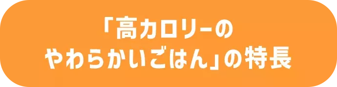 「高カロリーのやわらかいごはん」の特長