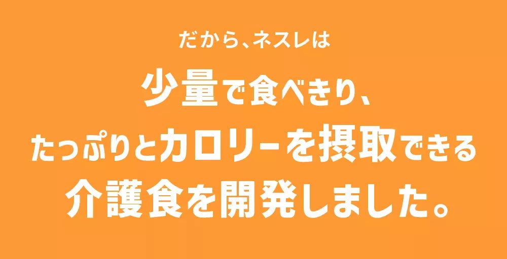だから、ネスレは少量で食べきり、たっぷりとカロリーを摂取できる介護食を開発しました。