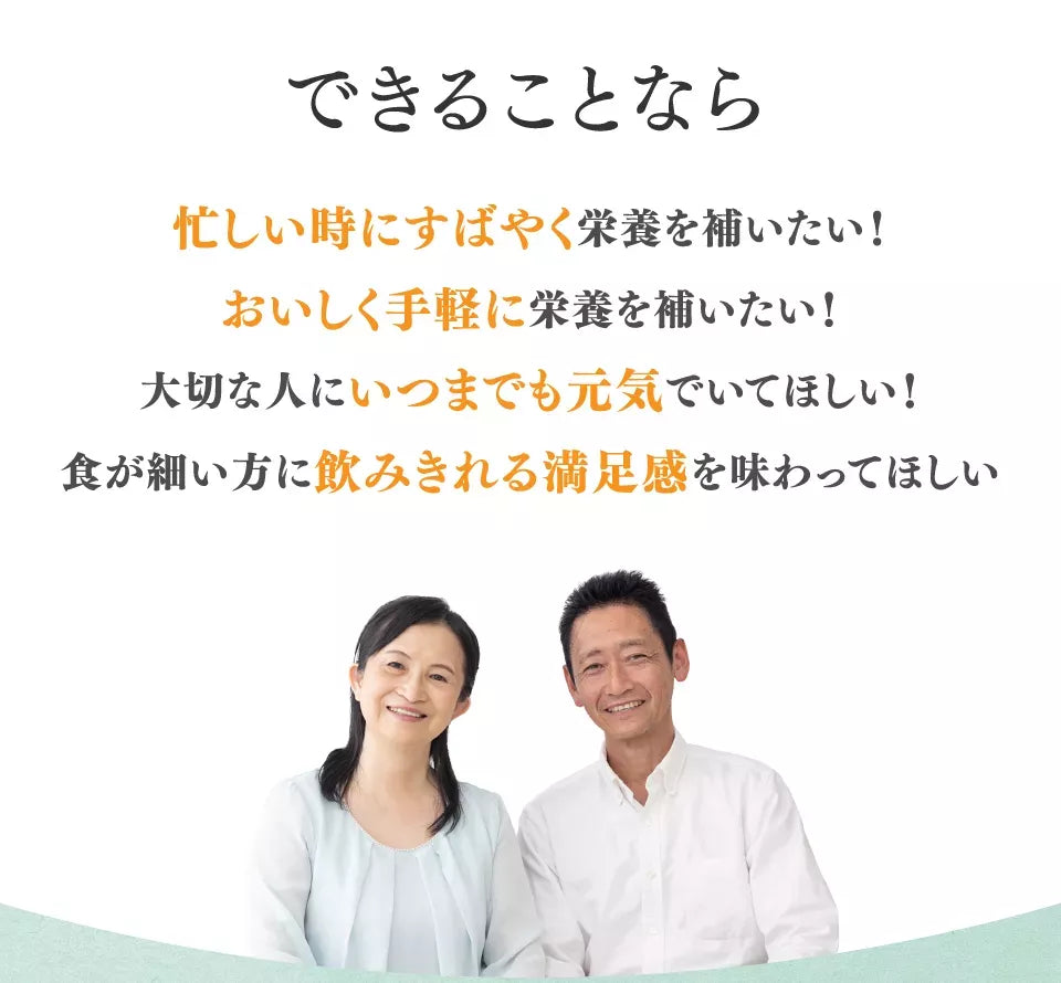 できることなら忙しい時にすばやく栄養を補いたい！おいしく手軽に栄養を補いたい！大切な人にいつまでも元気でいてほしい！食が細い方に飲みきれる満足感をあじわってほしい