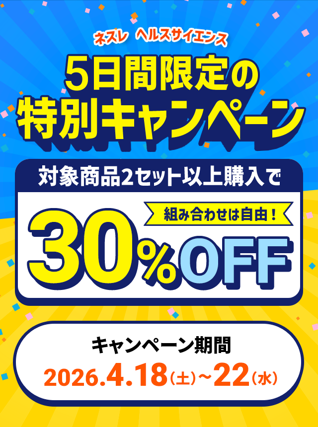 ネスレ ヘルスサイエンス5日間限定の特別キャンペーン対象商品2セット以上購入で組み合わせは自由！30%OFFキャンペーン期間:2026.4.18（土）~22（水）
