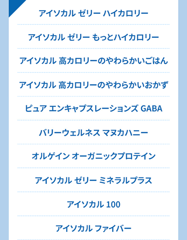 アイソカル ゼリー ハイカロリー　アイソカル ゼリー もっとハイカロリー　アイソカル 高カロリーのやわらかいごはん　アイソカル 高カロリーのやわらかいおかず　オルゲイン オーガニックプロテイン　アイソカルゼリーミネラルプラス　アイソカル 100　アイソカルファイバー　アイソカルクリア　アイソカル ジェリー Arg
