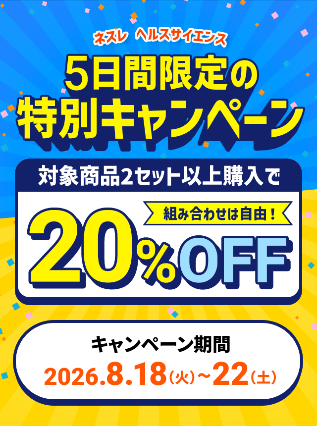 ネスレ ヘルスサイエンス5日間限定の特別キャンペーン対象商品2セット以上購入で組み合わせは自由！20%OFFキャンペーン期間:2026.8.18（火）〜22（土）