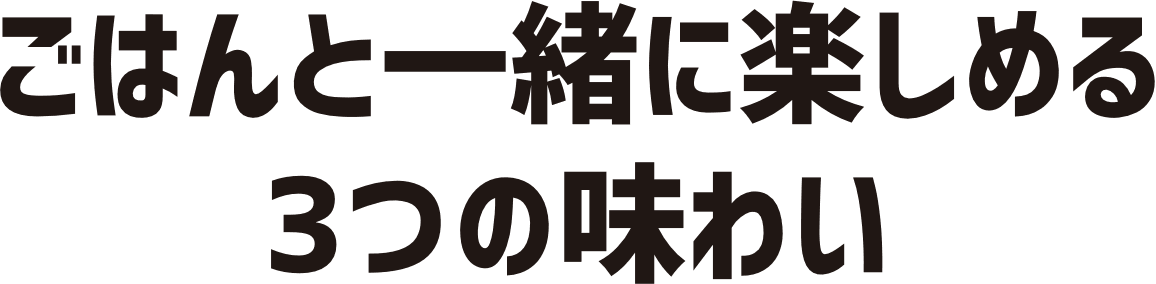ごはんと一緒に楽しめる3つの味わい